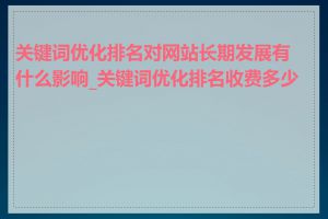 关键词优化排名对网站长期发展有什么影响_关键词优化排名收费多少钱