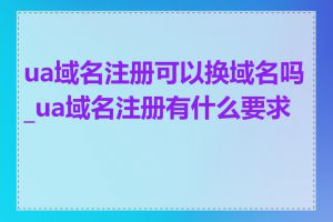 ua域名注册可以换域名吗_ua域名注册有什么要求吗