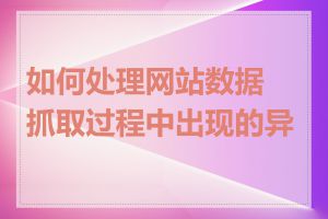 如何处理网站数据抓取过程中出现的异常