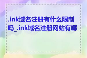 .ink域名注册有什么限制吗_.ink域名注册网站有哪些