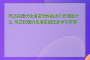 网站快速优化排名软件的操作步骤是什么_网站快速优化排名的注意事项有哪些