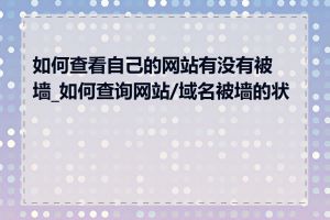 如何查看自己的网站有没有被墙_如何查询网站/域名被墙的状态