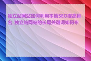 独立站网站如何利用本地SEO提高排名_独立站网站的长尾关键词如何布局