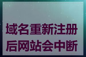 域名重新注册后网站会中断吗