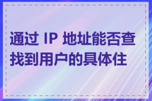 通过 IP 地址能否查找到用户的具体住址