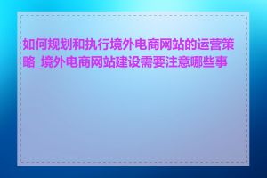 如何规划和执行境外电商网站的运营策略_境外电商网站建设需要注意哪些事项