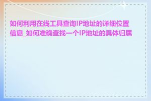 如何利用在线工具查询IP地址的详细位置信息_如何准确查找一个IP地址的具体归属地