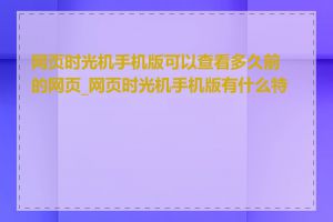 网页时光机手机版可以查看多久前的网页_网页时光机手机版有什么特点