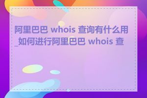 阿里巴巴 whois 查询有什么用_如何进行阿里巴巴 whois 查询