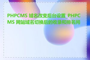 PHPCMS 域名改变后台设置_PHPCMS 网站域名切换后的收录和排名问题