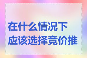 在什么情况下应该选择竞价推广