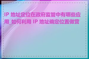 IP 地址定位在政府监管中有哪些应用_如何利用 IP 地址确定位置做营销