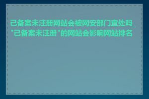 已备案未注册网站会被网安部门查处吗_"已备案未注册"的网站会影响网站排名吗