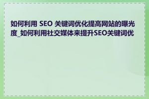 如何利用 SEO 关键词优化提高网站的曝光度_如何利用社交媒体来提升SEO关键词优化