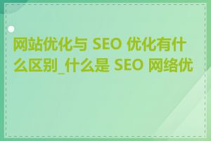 网站优化与 SEO 优化有什么区别_什么是 SEO 网络优化