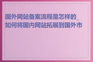 国外网站备案流程是怎样的_如何将国内网站拓展到国外市场