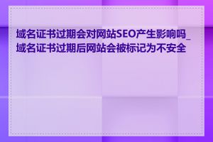 域名证书过期会对网站SEO产生影响吗_域名证书过期后网站会被标记为不安全吗