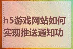 h5游戏网站如何实现推送通知功能