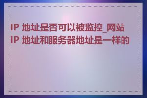 IP 地址是否可以被监控_网站 IP 地址和服务器地址是一样的吗