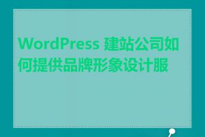 WordPress 建站公司如何提供品牌形象设计服务