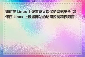 如何在 Linux 上设置防火墙保护网站安全_如何在 Linux 上设置网站的访问控制和权限管理