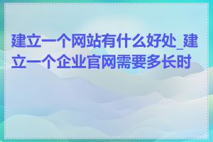 建立一个网站有什么好处_建立一个企业官网需要多长时间