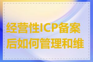 经营性ICP备案后如何管理和维护