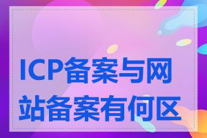 ICP备案与网站备案有何区别