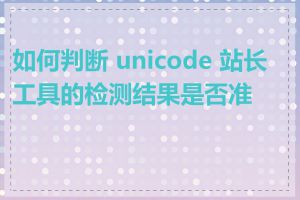 如何判断 unicode 站长工具的检测结果是否准确