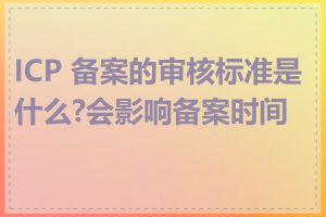 ICP 备案的审核标准是什么?会影响备案时间吗