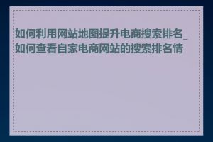 如何利用网站地图提升电商搜索排名_如何查看自家电商网站的搜索排名情况