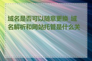 域名是否可以随意更换_域名解析和网站托管是什么关系