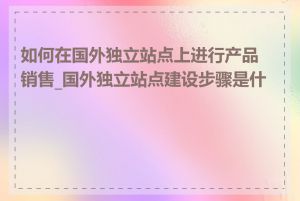 如何在国外独立站点上进行产品销售_国外独立站点建设步骤是什么