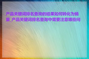 产品关键词排名查询的结果如何转化为销量_产品关键词排名查询中需要注意哪些问题