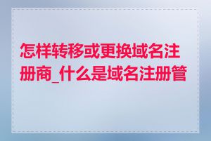 怎样转移或更换域名注册商_什么是域名注册管理