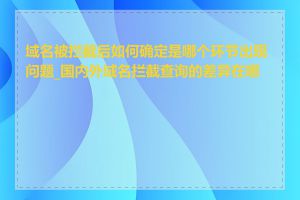 域名被拦截后如何确定是哪个环节出现问题_国内外域名拦截查询的差异在哪里