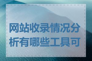 网站收录情况分析有哪些工具可用