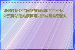 如何评估外贸网站建站模板的性价比_外贸网站建站模板可以集成哪些营销功能