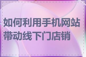 如何利用手机网站带动线下门店销售