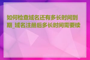 如何检查域名还有多长时间到期_域名注册后多长时间需要续费