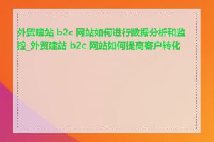 外贸建站 b2c 网站如何进行数据分析和监控_外贸建站 b2c 网站如何提高客户转化率