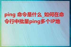 ping 命令是什么_如何在命令行中批量ping多个IP地址