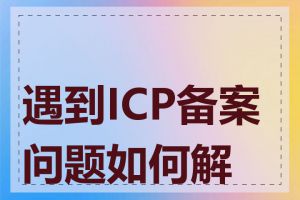 遇到ICP备案问题如何解决