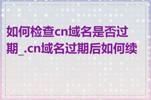 如何检查cn域名是否过期_.cn域名过期后如何续费