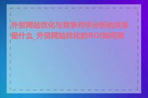 外贸网站优化与竞争对手分析的关系是什么_外贸网站优化的ROI如何测算