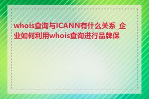 whois查询与ICANN有什么关系_企业如何利用whois查询进行品牌保护