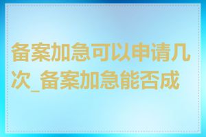 备案加急可以申请几次_备案加急能否成功