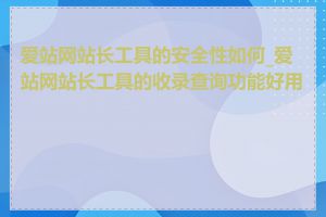 爱站网站长工具的安全性如何_爱站网站长工具的收录查询功能好用吗