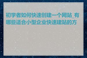 初学者如何快速创建一个网站_有哪些适合小型企业快速建站的方法