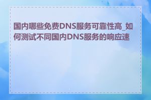 国内哪些免费DNS服务可靠性高_如何测试不同国内DNS服务的响应速度